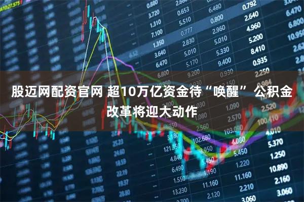 股迈网配资官网 超10万亿资金待“唤醒” 公积金改革将迎大动作