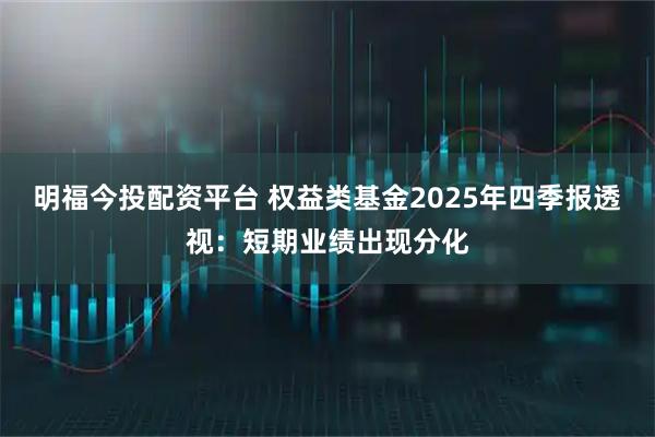 明福今投配资平台 权益类基金2025年四季报透视：短期业绩出现分化