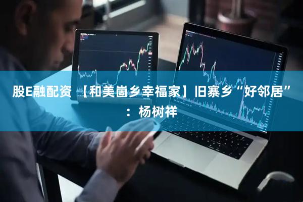 股E融配资 【和美崮乡幸福家】旧寨乡“好邻居”：杨树祥