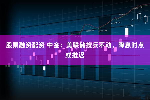 股票融资配资 中金:美联储按兵不动,降息时点或推迟