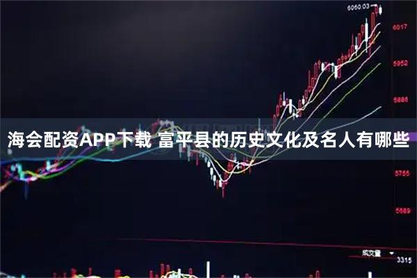 海会配资APP下载 富平县的历史文化及名人有哪些