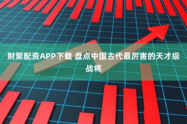 财聚配资APP下载 盘点中国古代最厉害的天才级战将