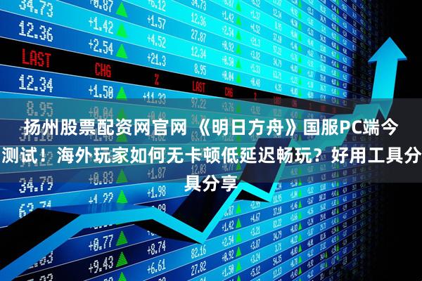 扬州股票配资网官网 《明日方舟》国服PC端今日测试！海外玩家如何无卡顿低延迟畅玩？好用工具分享