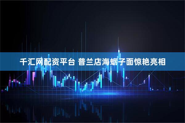 千汇网配资平台 普兰店海蛎子面惊艳亮相