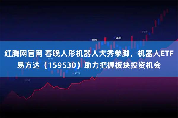 红腾网官网 春晚人形机器人大秀拳脚，机器人ETF易方达（159530）助力把握板块投资机会