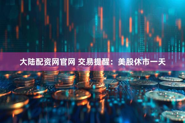 大陆配资网官网 交易提醒：美股休市一天