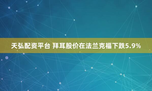 天弘配资平台 拜耳股价在法兰克福下跌5.9%